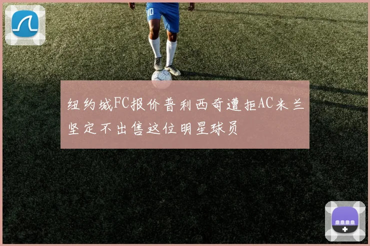 纽约城FC报价普利西奇遭拒AC米兰坚定不出售这位明星球员