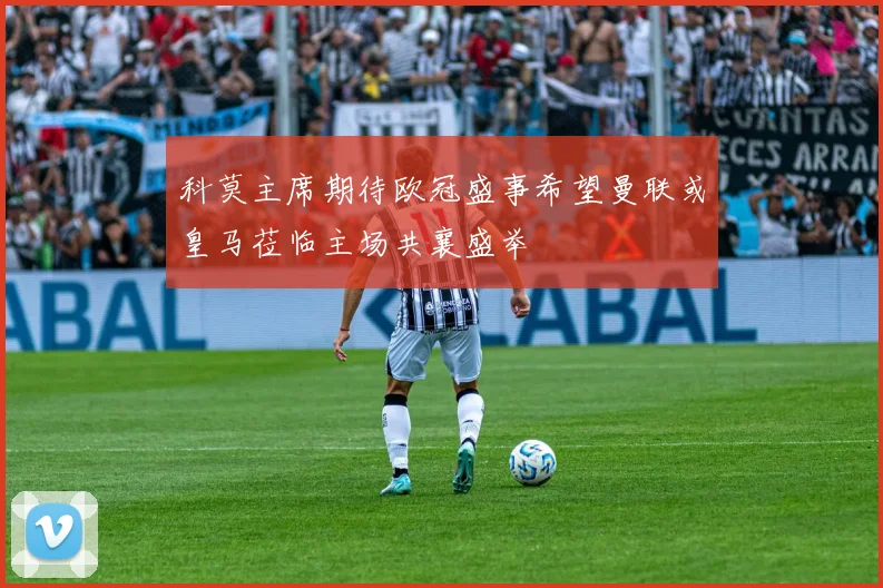 科莫主席期待欧冠盛事希望曼联或皇马莅临主场共襄盛举