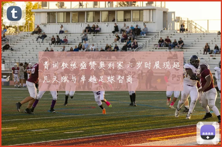 青训教练盛赞奥利塞六岁时展现超凡天赋与卓越足球智商
