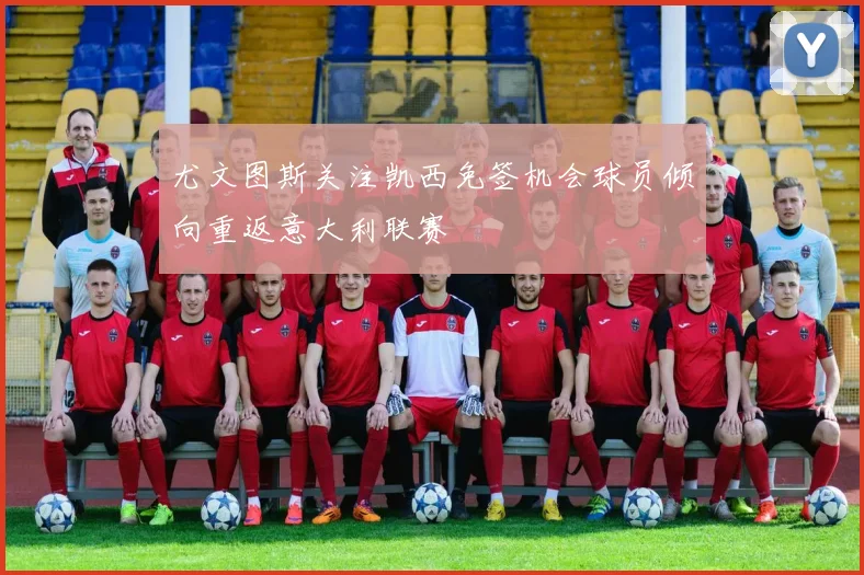 尤文图斯关注凯西免签机会球员倾向重返意大利联赛