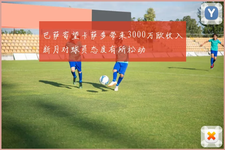 巴萨寄望卡萨多带来3000万欧收入新月对球员态度有所松动
