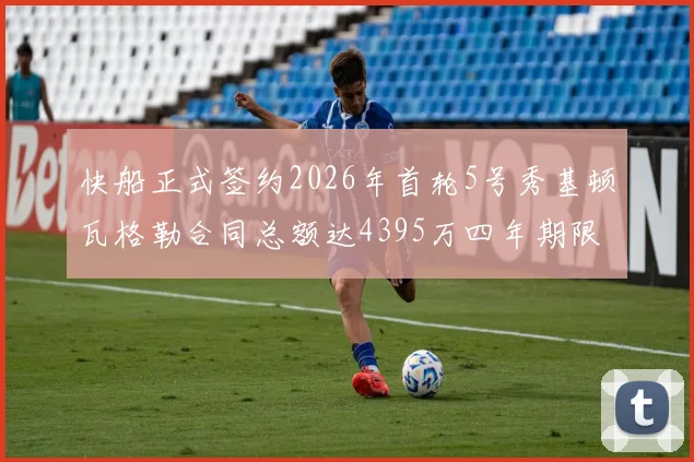 快船正式签约2026年首轮5号秀基顿瓦格勒合同总额达4395万四年期限