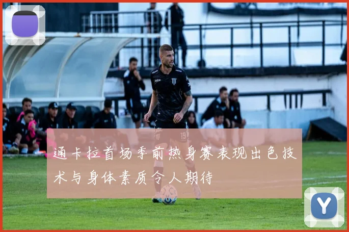 通卡拉首场季前热身赛表现出色技术与身体素质令人期待