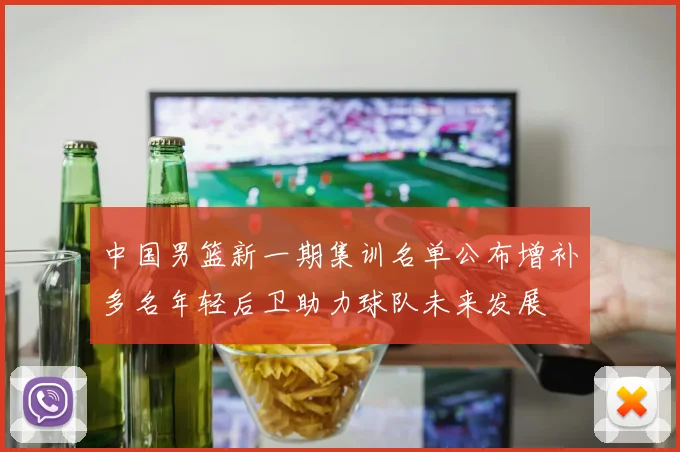 中国男篮新一期集训名单公布增补多名年轻后卫助力球队未来发展