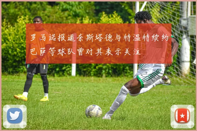 罗马诺报道奈斯塔德与特温特续约巴萨等球队曾对其表示关注