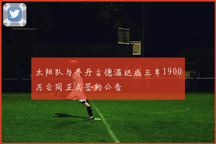 太阳队与乔丹古德温达成三年1900万合同正式签约公告