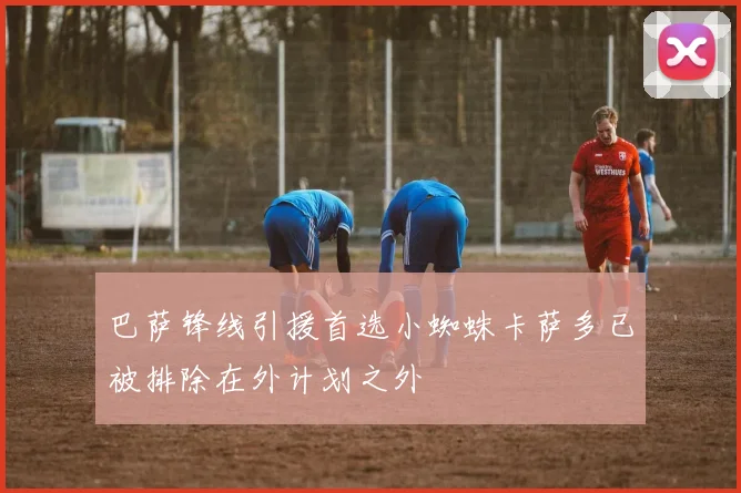 巴萨锋线引援首选小蜘蛛卡萨多已被排除在外计划之外