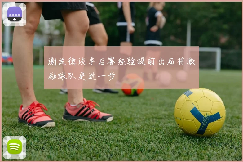 谢泼德谈季后赛经验提前出局将激励球队更进一步
