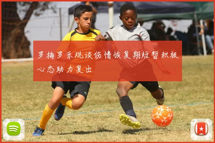 罗梅罗乐观谈伤情恢复期短暂积极心态助力复出
