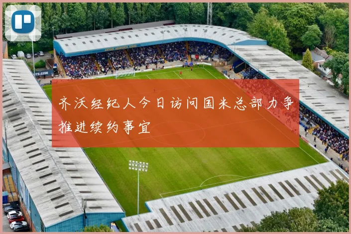 齐沃经纪人今日访问国米总部力争推进续约事宜