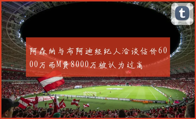 阿森纳与布阿迪经纪人洽谈估价6000万而M费8000万被认为过高