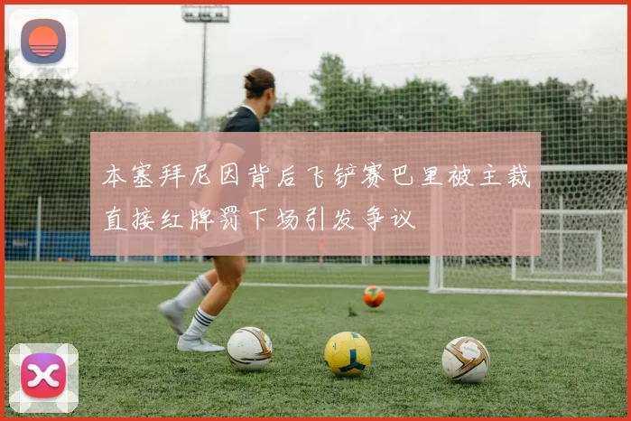 本塞拜尼因背后飞铲赛巴里被主裁直接红牌罚下场引发争议