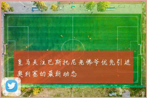 皇马关注巴斯托尼老佛爷优先引进奥利塞的最新动态